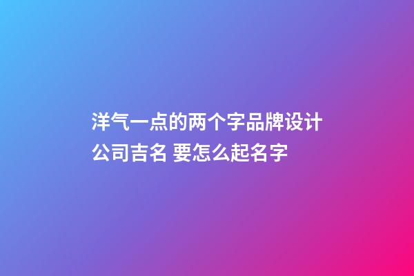 洋气一点的两个字品牌设计公司吉名 要怎么起名字-第1张-公司起名-玄机派